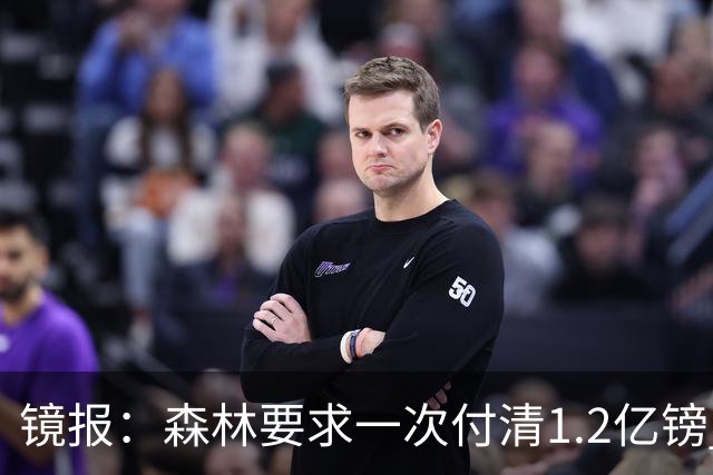 镜报：森林要求一次付清1.2亿镑 曼城不想竞价可能放弃引进安德森